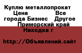 Куплю металлопрокат › Цена ­ 800 000 - Все города Бизнес » Другое   . Приморский край,Находка г.